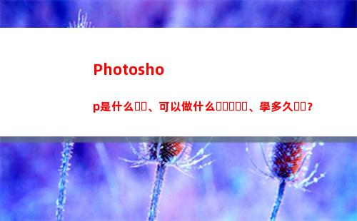 Photoshop是什么、可以做什么、學多久？(photoshop教程)